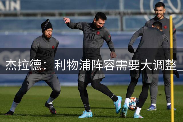 杰拉德：利物浦阵容需要大调整 核心球员必须展现出最佳水准